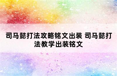 司马懿打法攻略铭文出装 司马懿打法教学出装铭文